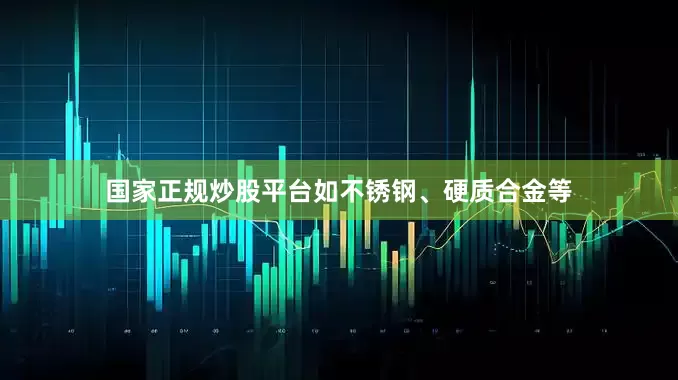 国家正规炒股平台如不锈钢、硬质合金等