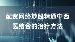 配资网络炒股精通中西医结合的治疗方法