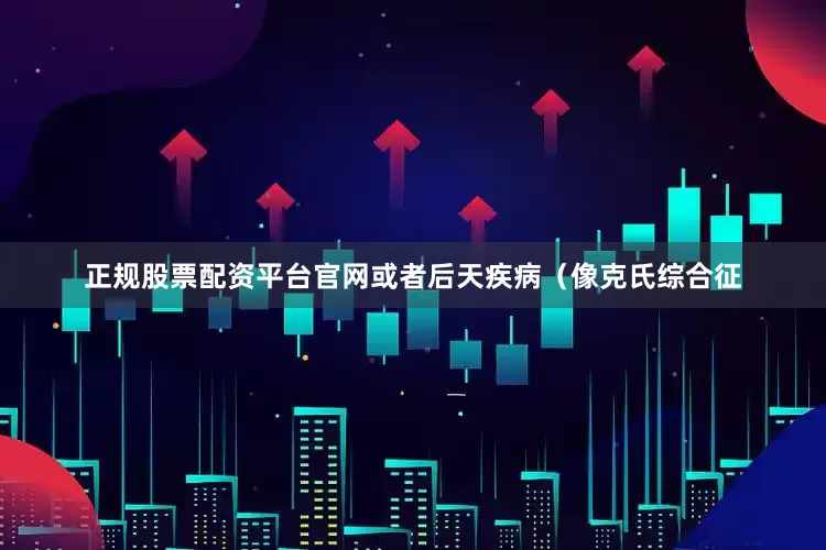 正规股票配资平台官网或者后天疾病（像克氏综合征