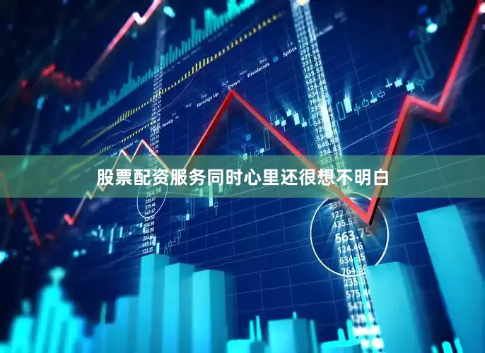 股票配资服务同时心里还很想不明白