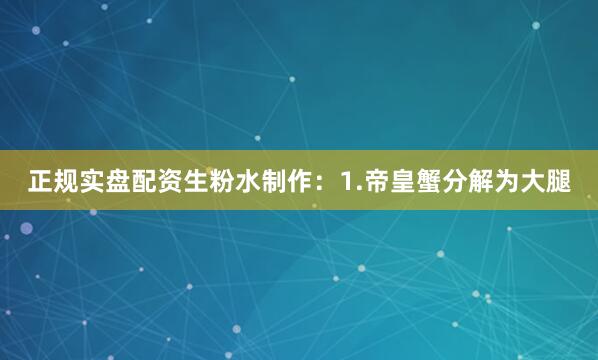正规实盘配资生粉水制作：1.帝皇蟹分解为大腿