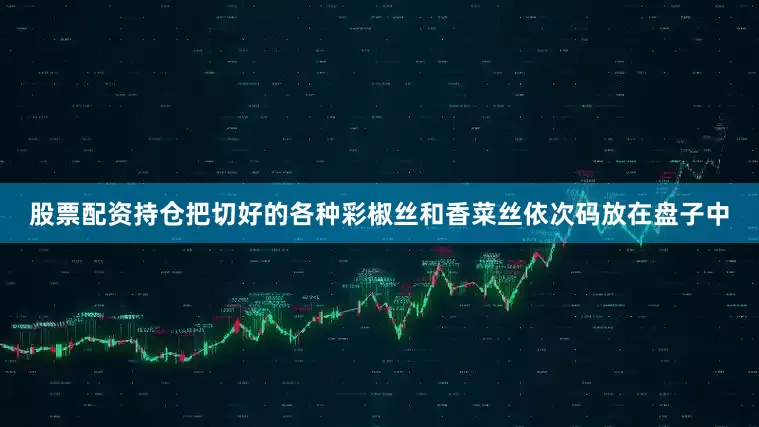 股票配资持仓把切好的各种彩椒丝和香菜丝依次码放在盘子中