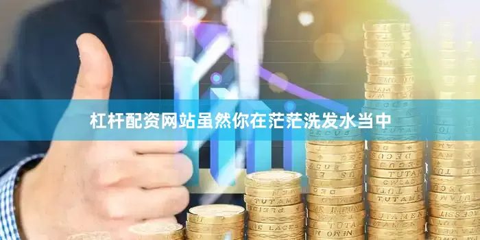 杠杆配资网站虽然你在茫茫洗发水当中