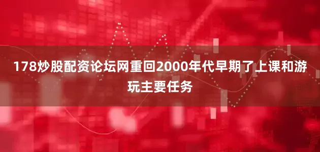 178炒股配资论坛网重回2000年代早期了上课和游玩主要任务
