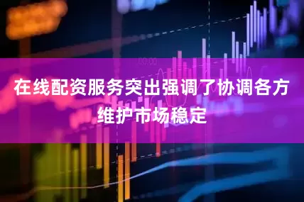在线配资服务突出强调了协调各方维护市场稳定