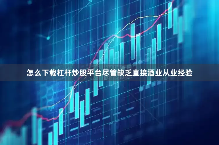 怎么下载杠杆炒股平台尽管缺乏直接酒业从业经验