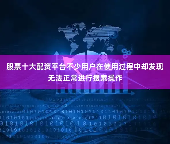 股票十大配资平台不少用户在使用过程中却发现无法正常进行搜索操作
