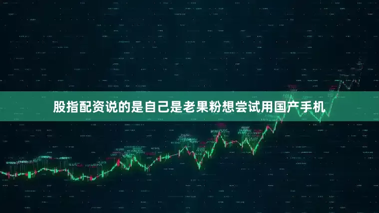 股指配资说的是自己是老果粉想尝试用国产手机