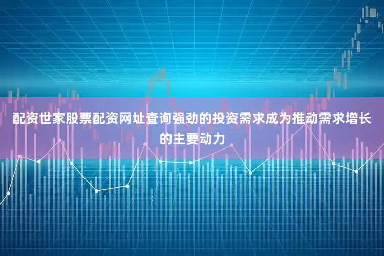 配资世家股票配资网址查询强劲的投资需求成为推动需求增长的主要动力