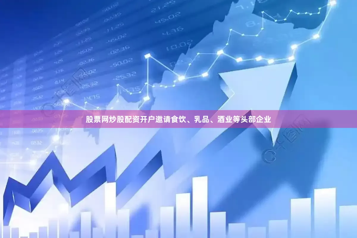 股票网炒股配资开户邀请食饮、乳品、酒业等头部企业