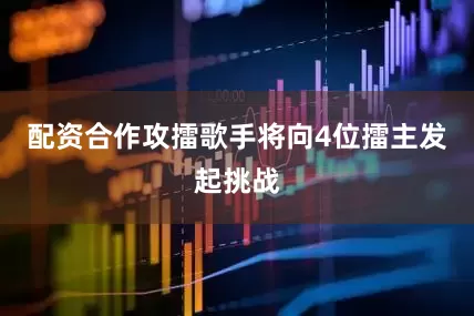 配资合作攻擂歌手将向4位擂主发起挑战