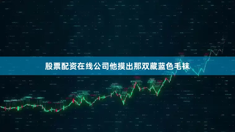 股票配资在线公司他摸出那双藏蓝色毛袜