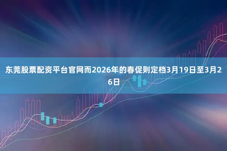 东莞股票配资平台官网而2026年的春促则定档3月19日至3月26日