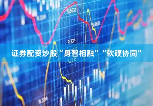 证券配资炒股“身智相融”“软硬协同”