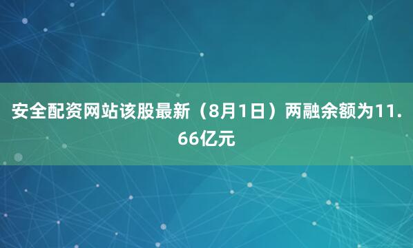 安全配资网站该股最新（8月1日）两融余额为11.66亿元