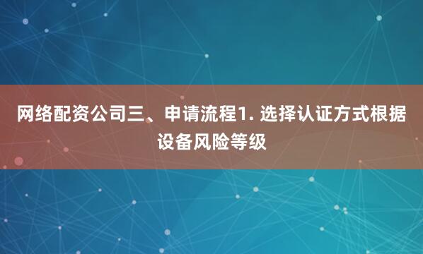 网络配资公司三、申请流程1. 选择认证方式根据设备风险等级