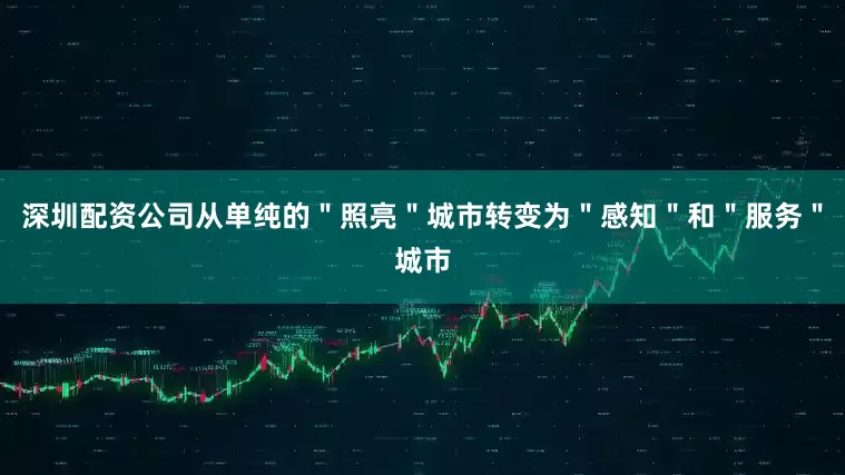 深圳配资公司从单纯的＂照亮＂城市转变为＂感知＂和＂服务＂城市