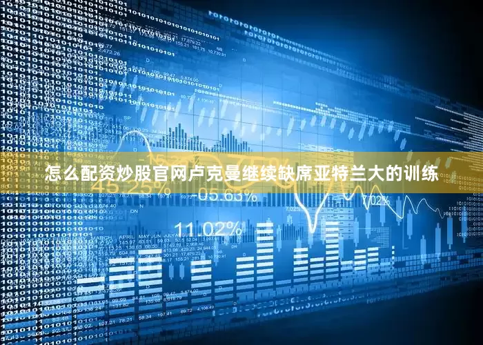 怎么配资炒股官网　　卢克曼继续缺席亚特兰大的训练