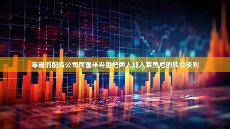 靠谱的配资公司而国米希望把两人加入莱奥尼的转会谈判