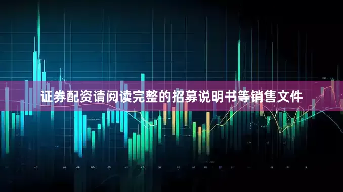 证券配资请阅读完整的招募说明书等销售文件