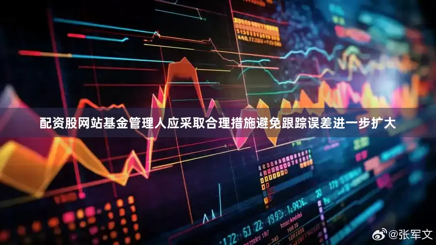 配资股网站基金管理人应采取合理措施避免跟踪误差进一步扩大