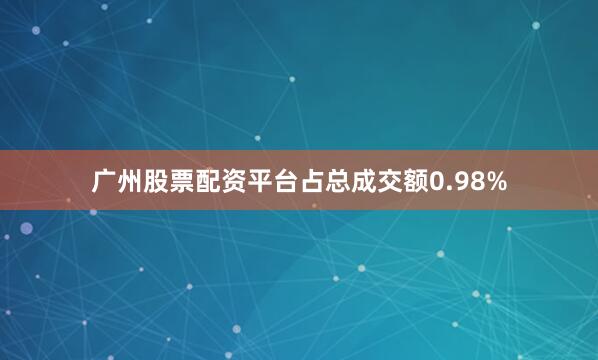 广州股票配资平台占总成交额0.98%
