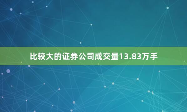 比较大的证券公司成交量13.83万手