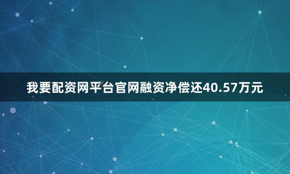 我要配资网平台官网融资净偿还40.57万元