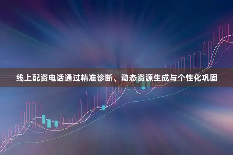 线上配资电话通过精准诊断、动态资源生成与个性化巩固