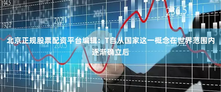 北京正规股票配资平台编辑：T自从国家这一概念在世界范围内逐渐确立后