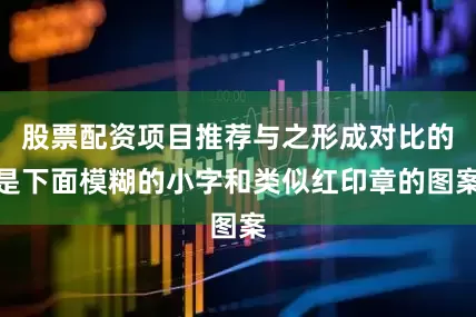 股票配资项目推荐与之形成对比的是下面模糊的小字和类似红印章的图案