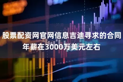 股票配资网官网信息吉迪寻求的合同年薪在3000万美元左右