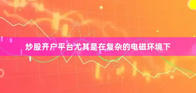 炒股开户平台尤其是在复杂的电磁环境下