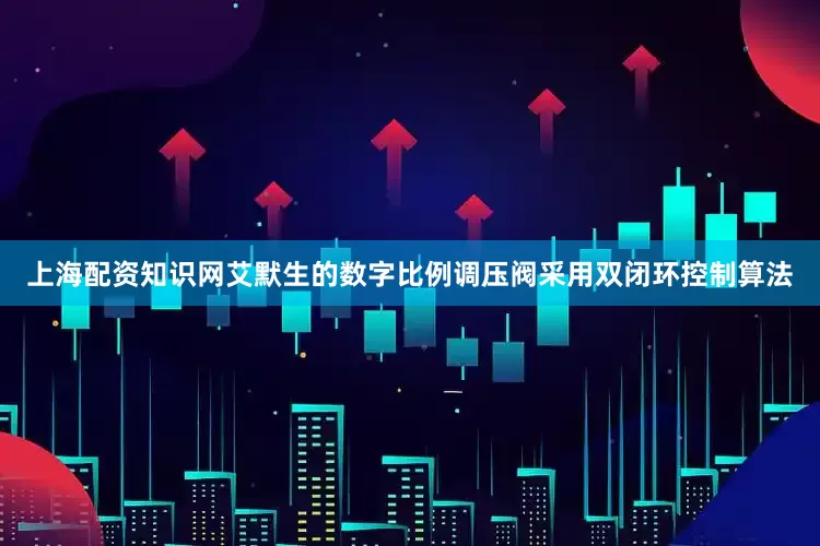上海配资知识网艾默生的数字比例调压阀采用双闭环控制算法