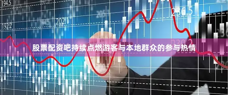 股票配资吧持续点燃游客与本地群众的参与热情