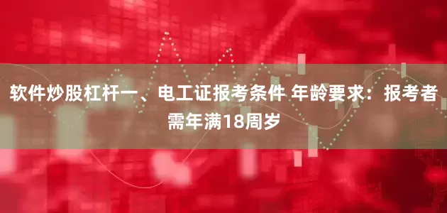 软件炒股杠杆一、电工证报考条件 年龄要求：报考者需年满18周岁
