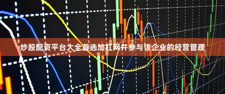 炒股配资平台大全首选加杠网并参与该企业的经营管理